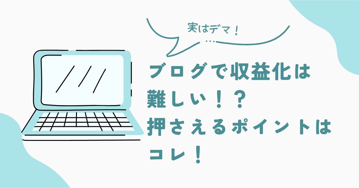 ブログで収益化が難しいはデマ!今押さえるべきポイントはコレ!